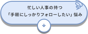忙しい人事の持つ「手軽にしっかりフォローしたい」悩み