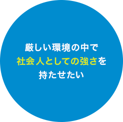 厳しい環境の中で社会人としての強さを持たせたい