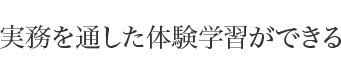 実務を通した体験学習ができる 
